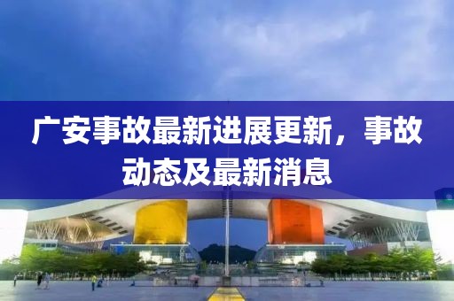 广安事故最新进展更新，事故动态及最新消息