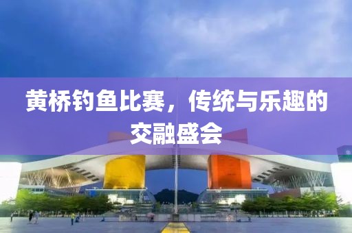 黄桥钓鱼比赛，传统与乐趣的交融盛会