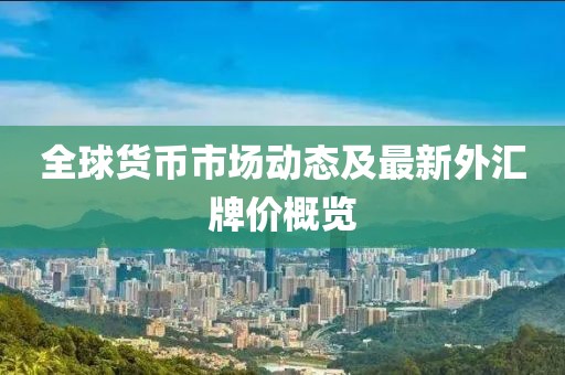 全球货币市场动态及最新外汇牌价概览