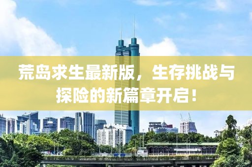 荒岛求生最新版，生存挑战与探险的新篇章开启！