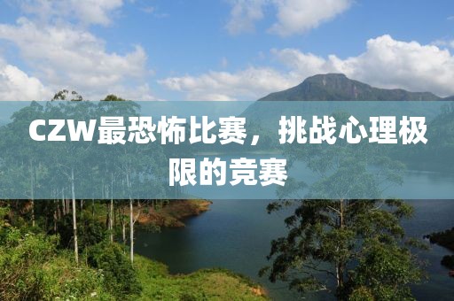 CZW最恐怖比赛，挑战心理极限的竞赛