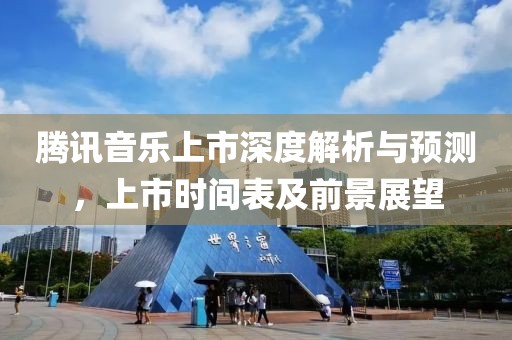 腾讯音乐上市深度解析与预测，上市时间表及前景展望