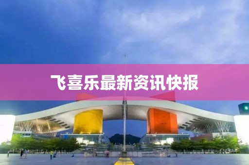 飞喜乐最新资讯快报