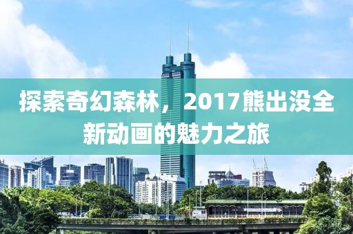 探索奇幻森林，2017熊出没全新动画的魅力之旅