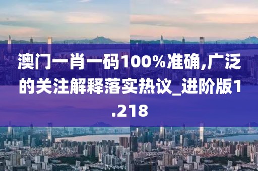 澳门一肖一码100%准确,广泛的关注解释落实热议_进阶版1.218