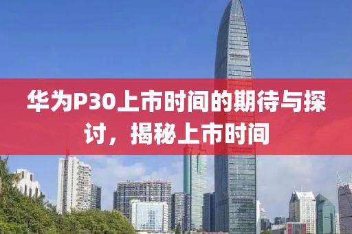 华为P30上市时间的期待与探讨，揭秘上市时间