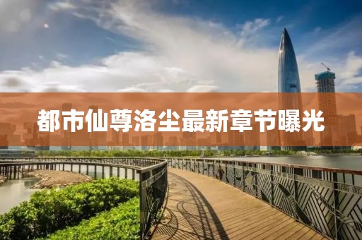 都市仙尊洛尘最新章节曝光