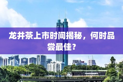 龙井茶上市时间揭秘，何时品尝最佳？