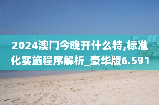 2024澳门今晚开什么特,标准化实施程序解析_豪华版6.591