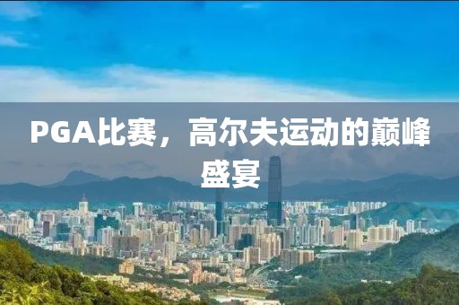 PGA比赛，高尔夫运动的巅峰盛宴