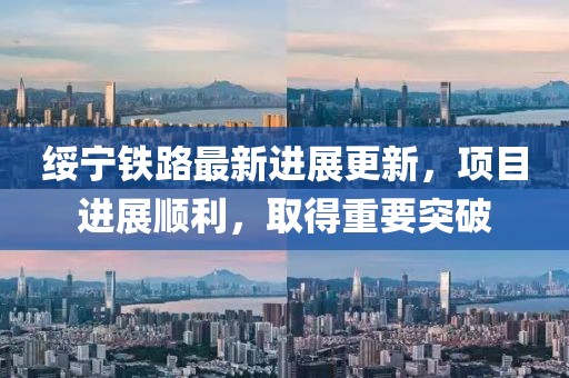 绥宁铁路最新进展更新，项目进展顺利，取得重要突破