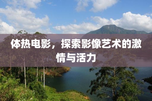 体热电影，探索影像艺术的激情与活力