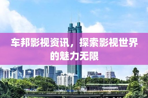 车邦影视资讯，探索影视世界的魅力无限