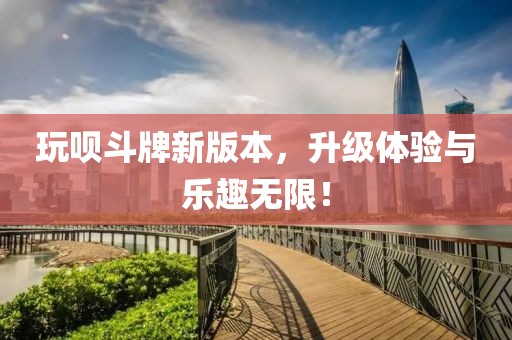 玩呗斗牌新版本，升级体验与乐趣无限！