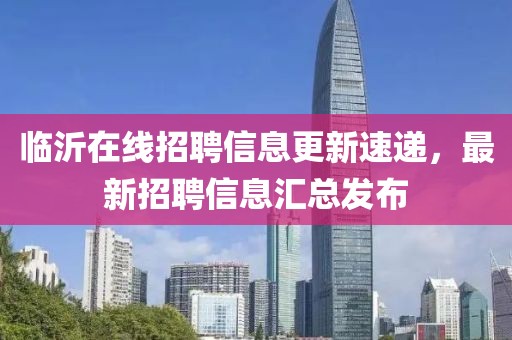 临沂在线招聘信息更新速递，最新招聘信息汇总发布