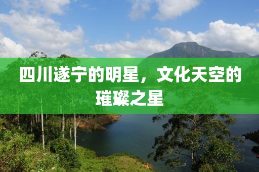 四川遂宁的明星，文化天空的璀璨之星