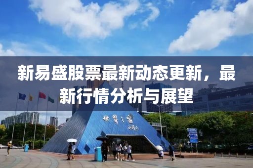 新易盛股票最新动态更新，最新行情分析与展望