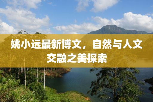 姚小远最新博文，自然与人文交融之美探索