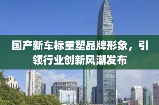 国产新车标重塑品牌形象，引领行业创新风潮发布