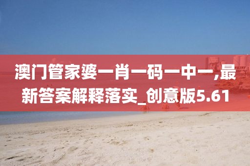 澳门管家婆一肖一码一中一,最新答案解释落实_创意版5.61