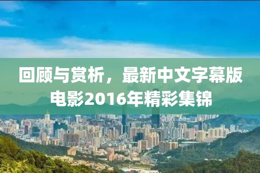 回顾与赏析，最新中文字幕版电影2016年精彩集锦