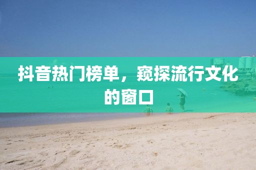 抖音热门榜单，窥探流行文化的窗口