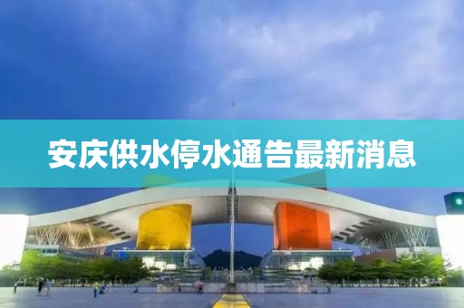 安庆供水停水通告最新消息