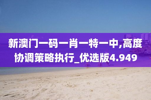 新澳门一码一肖一特一中,高度协调策略执行_优选版4.949