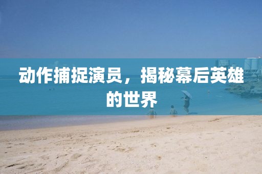 动作捕捉演员，揭秘幕后英雄的世界