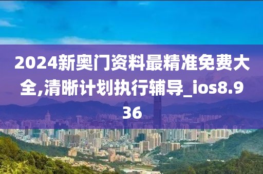 2024新奥门资料最精准免费大全,清晰计划执行辅导_ios8.936