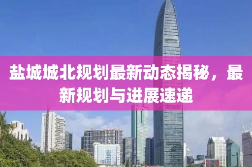 盐城城北规划最新动态揭秘，最新规划与进展速递
