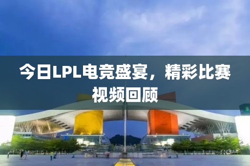 今日LPL电竞盛宴，精彩比赛视频回顾