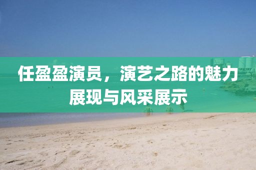任盈盈演员，演艺之路的魅力展现与风采展示