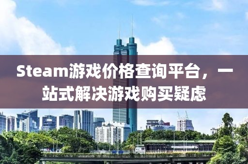 Steam游戏价格查询平台，一站式解决游戏购买疑虑