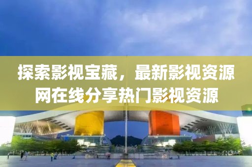 探索影视宝藏，最新影视资源网在线分享热门影视资源