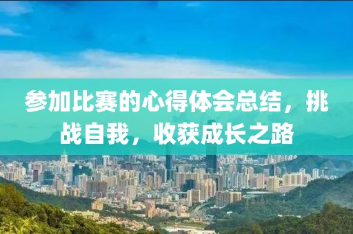参加比赛的心得体会总结，挑战自我，收获成长之路