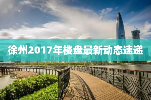 徐州2017年楼盘最新动态速递