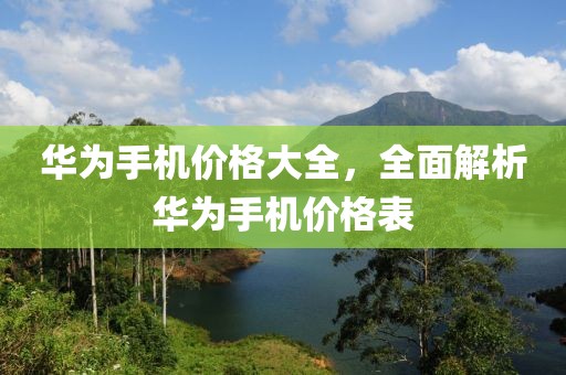 华为手机价格大全，全面解析华为手机价格表
