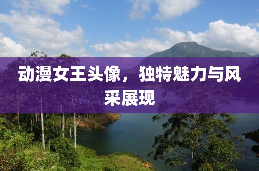 动漫女王头像，独特魅力与风采展现