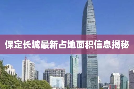 保定长城最新占地面积信息揭秘