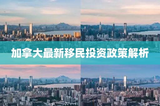 加拿大最新移民投资政策解析
