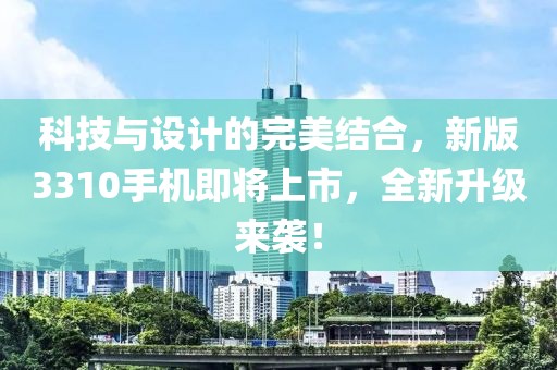 科技与设计的完美结合，新版3310手机即将上市，全新升级来袭！