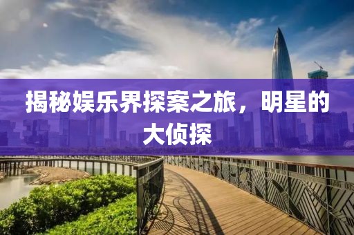 揭秘娱乐界探案之旅，明星的大侦探