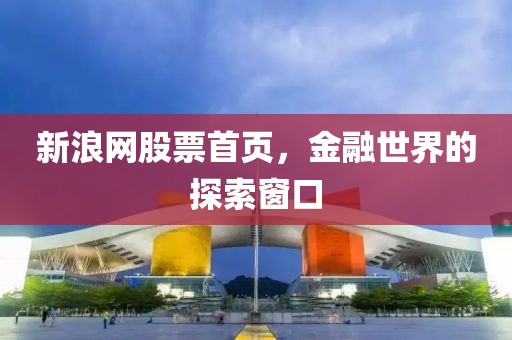 新浪网股票首页，金融世界的探索窗口