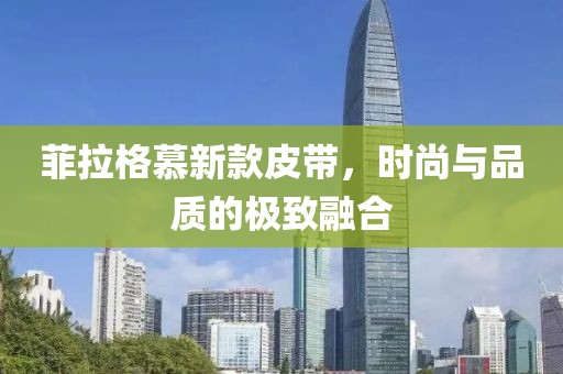 菲拉格慕新款皮带，时尚与品质的极致融合