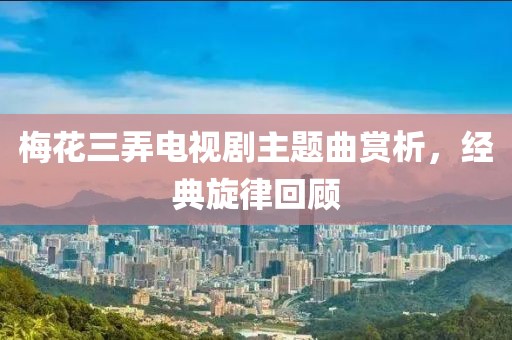 梅花三弄电视剧主题曲赏析，经典旋律回顾