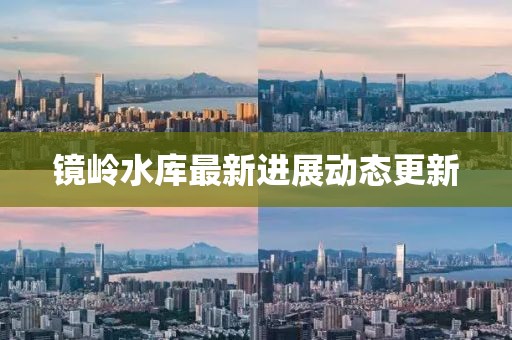 镜岭水库最新进展动态更新