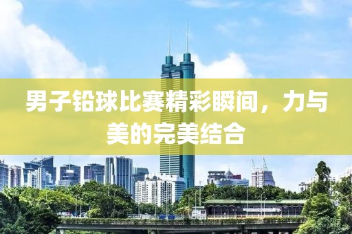 男子铅球比赛精彩瞬间，力与美的完美结合