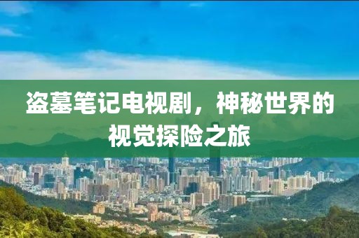 盗墓笔记电视剧，神秘世界的视觉探险之旅