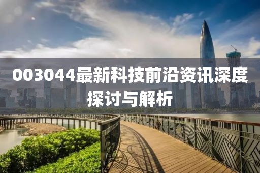 003044最新科技前沿资讯深度探讨与解析